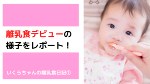 初めての離乳食のあげ方をレポート!いくらちゃんの離乳食日記①